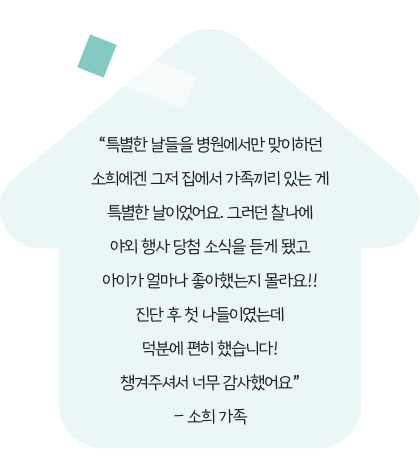 특별한 날들을 병원에서만 맞이하던 소희에겐 그저 집에서 가족끼리 있는 게 특별한 날이었어요. 그러던 찰나에 야외 행사 당첨 소식을 듣게 됐고 아이가 얼마나 좋아했는지 몰라요!! 진단 후 첫 나들이였는데 덕분에 편히 했습니다! 챙겨주셔서 너무 감사했어요 - 소희 가족