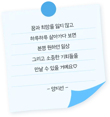 꿈과 희망을 잃지 않고 하루하루 살아가다 보면 분명 원하던 일상   그리고 소중한 기회들을 만날 수 있을 거예요♡ - 양지선 -