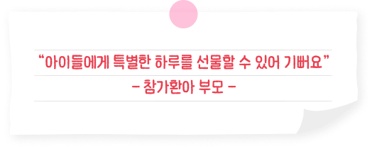 “아이들에게 특별한 하루를 선물할 수 있어 기뻐요” - 참가환아 부모 -