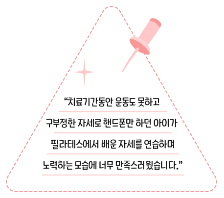 치료기간동안 운동도 못하고 구부정한 자세로 핸드폰만 하던 아이가 필라테스에서 배운 자세를 연습하며 노력하는 모습에 너무 만족스러웠습니다.